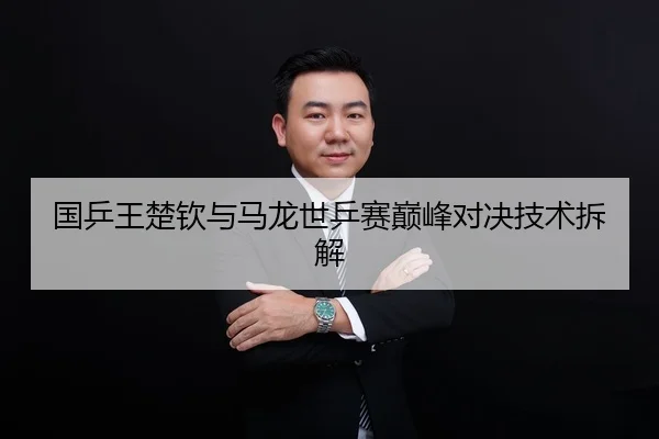 国乒王楚钦与马龙世乒赛巅峰对决技术拆解